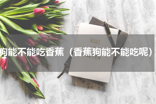 狗能不能吃香蕉（香蕉狗能不能吃呢）