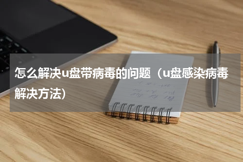 怎么解决u盘带病毒的问题（u盘感染病毒解决方法）
