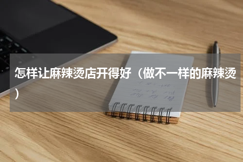 怎样让麻辣烫店开得好（做不一样的麻辣烫）