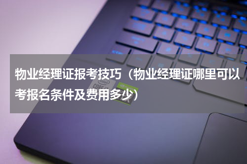 物业经理证报考技巧（物业经理证哪里可以考报名条件及费用多少）
