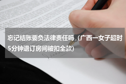 忘记结账要负法律责任吗（广西一女子超时5分钟退订房间被扣全款）