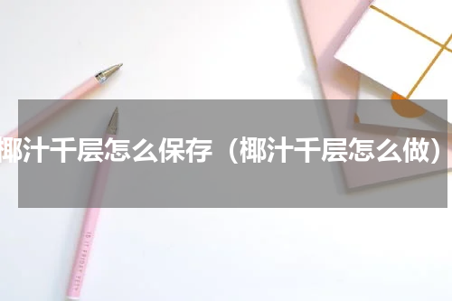 椰汁千层怎么保存（椰汁千层怎么做）