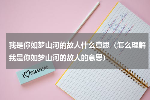 我是你如梦山河的故人什么意思（怎么理解我是你如梦山河的故人的意思）