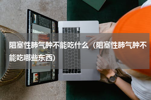阻塞性肺气肿不能吃什么（阻塞性肺气肿不能吃哪些东西）