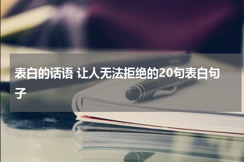 表白的话语 让人无法拒绝的20句表白句子