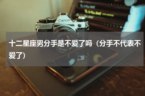 十二星座男分手是不爱了吗（分手不代表不爱了）