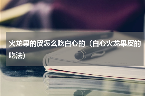 火龙果的皮怎么吃白心的（白心火龙果皮的吃法）