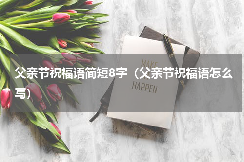 父亲节祝福语简短8字（父亲节祝福语怎么写）