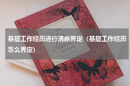 基层工作经历进行清晰界定（基层工作经历怎么界定）