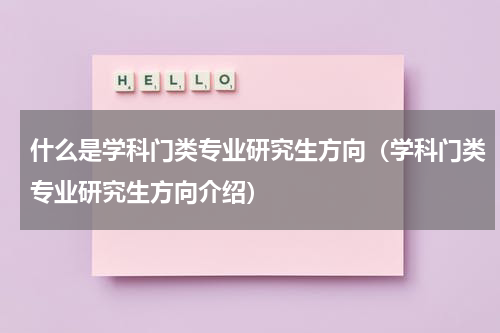 什么是学科门类专业研究生方向（学科门类专业研究生方向介绍）