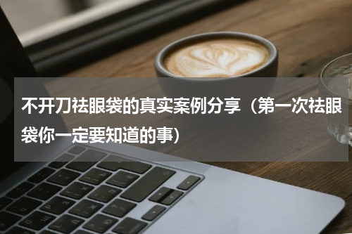 不开刀祛眼袋的真实案例分享（第一次祛眼袋你一定要知道的事）