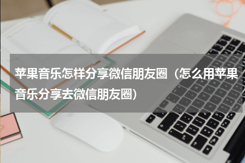苹果音乐怎样分享微信朋友圈（怎么用苹果音乐分享去微信朋友圈）
