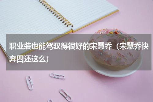 职业装也能驾驭得很好的宋慧乔（宋慧乔快奔四还这么）