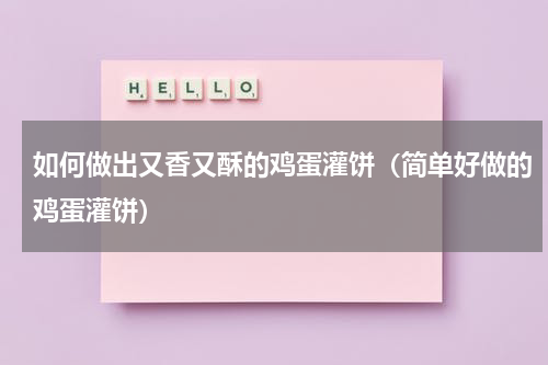 如何做出又香又酥的鸡蛋灌饼（简单好做的鸡蛋灌饼）
