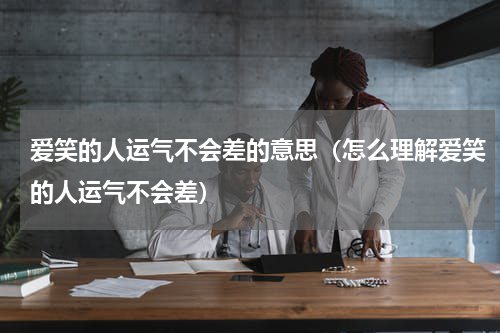 爱笑的人运气不会差的意思（怎么理解爱笑的人运气不会差）