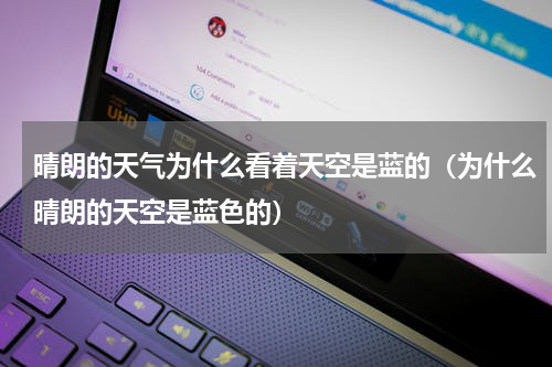 晴朗的天气为什么看着天空是蓝的（为什么晴朗的天空是蓝色的）