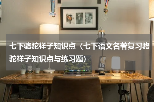 七下骆驼祥子知识点（七下语文名著复习骆驼祥子知识点与练习题）