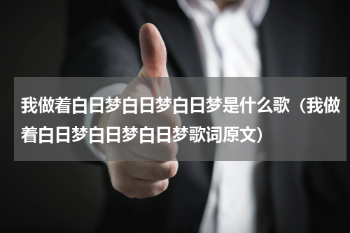 我做着白日梦白日梦白日梦是什么歌（我做着白日梦白日梦白日梦歌词原文）