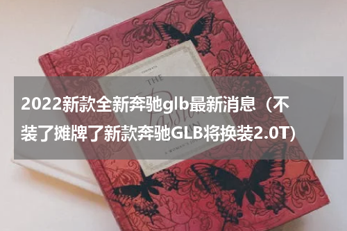 2022新款全新奔驰glb最新消息（不装了摊牌了新款奔驰GLB将换装2.0T）