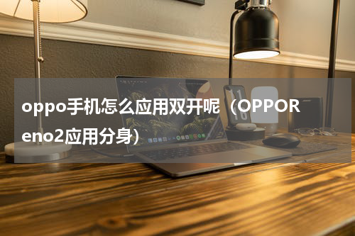 oppo手机怎么应用双开呢（OPPOReno2应用分身）