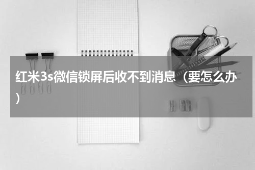 红米3s微信锁屏后收不到消息（要怎么办）