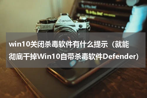 win10关闭杀毒软件有什么提示（就能彻底干掉Win10自带杀毒软件Defender）