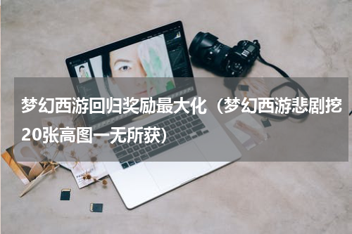 梦幻西游回归奖励最大化（梦幻西游悲剧挖20张高图一无所获）