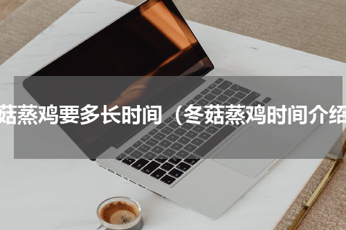 冬菇蒸鸡要多长时间（冬菇蒸鸡时间介绍）