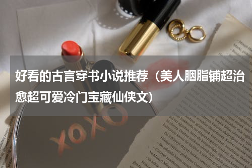 好看的古言穿书小说推荐（美人胭脂铺超治愈超可爱冷门宝藏仙侠文）