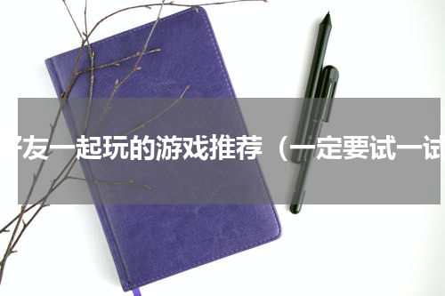 和好友一起玩的游戏推荐（一定要试一试）