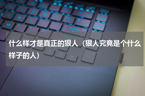 什么样才是真正的狠人（狠人究竟是个什么样子的人）