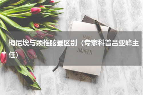 梅尼埃与颈椎眩晕区别（专家科普吕亚峰主任）