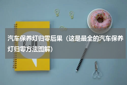 汽车保养灯归零后果（这是最全的汽车保养灯归零方法图解）