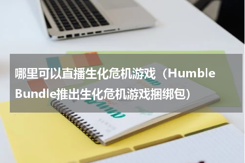 哪里可以直播生化危机游戏（HumbleBundle推出生化危机游戏捆绑包）