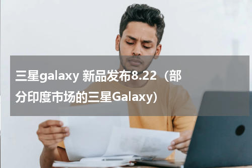 三星galaxy 新品发布8.22（部分印度市场的三星Galaxy）