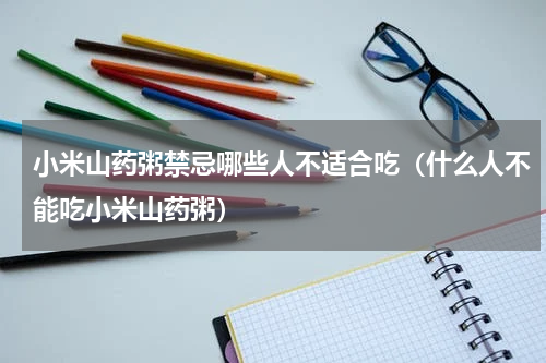 小米山药粥禁忌哪些人不适合吃（什么人不能吃小米山药粥）