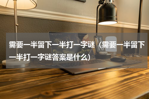 需要一半留下一半打一字谜（需要一半留下一半打一字谜答案是什么）