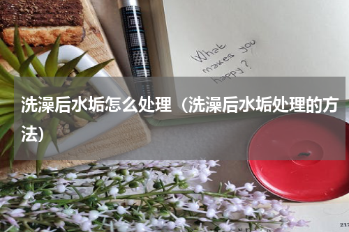 洗澡后水垢怎么处理（洗澡后水垢处理的方法）
