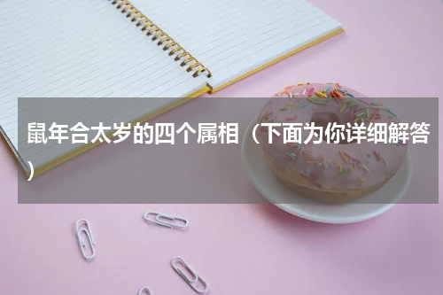 鼠年合太岁的四个属相（下面为你详细解答）