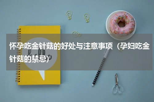怀孕吃金针菇的好处与注意事项（孕妇吃金针菇的禁忌）