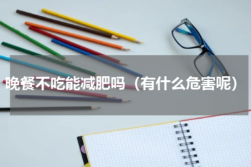 晚餐不吃能减肥吗（有什么危害呢）