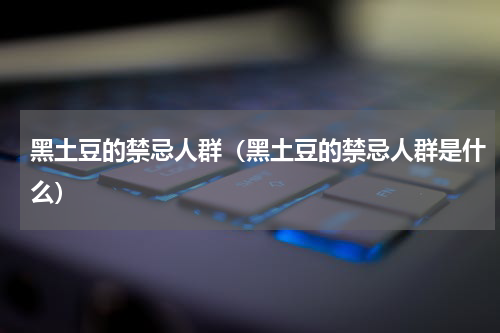 黑土豆的禁忌人群（黑土豆的禁忌人群是什么）
