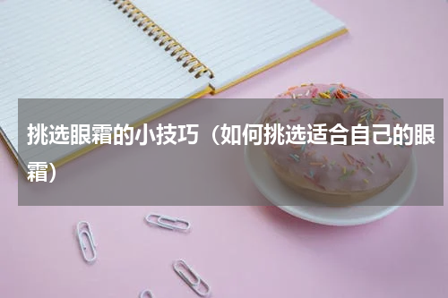 挑选眼霜的小技巧（如何挑选适合自己的眼霜）
