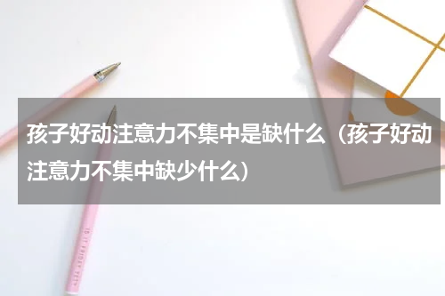孩子好动注意力不集中是缺什么（孩子好动注意力不集中缺少什么）