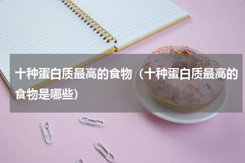 十种蛋白质最高的食物（十种蛋白质最高的食物是哪些）