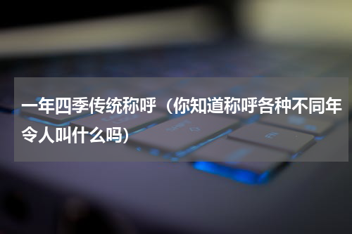 一年四季传统称呼（你知道称呼各种不同年令人叫什么吗）
