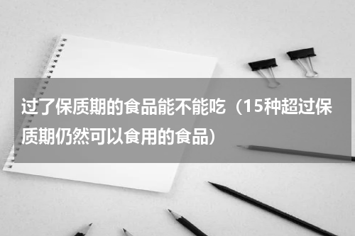 过了保质期的食品能不能吃（15种超过保质期仍然可以食用的食品）