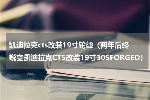 凯迪拉克cts改装19寸轮毂（两年后终蜕变凯迪拉克CTS改装19寸305FORGED）