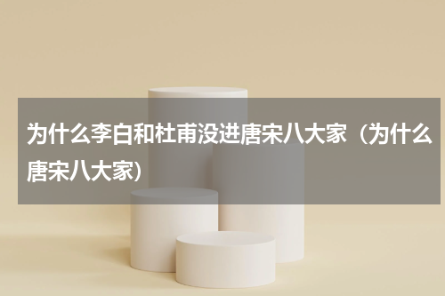 为什么李白和杜甫没进唐宋八大家（为什么唐宋八大家）