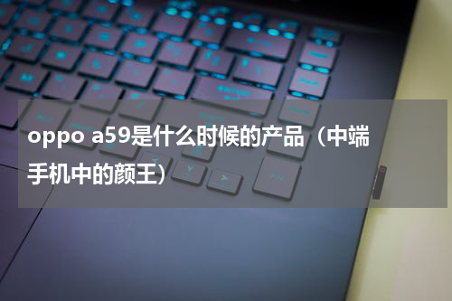 oppo a59是什么时候的产品（中端手机中的颜王）